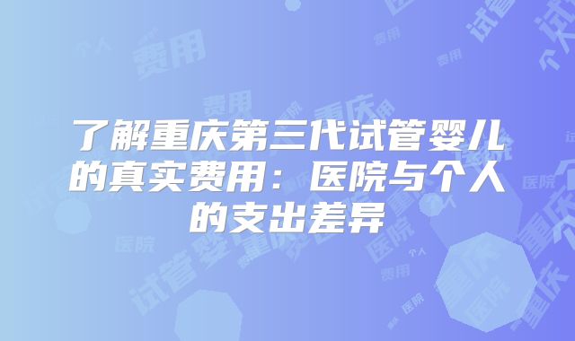 了解重庆第三代试管婴儿的真实费用:医院与个人的支出差异