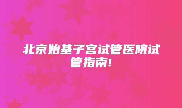 北京始基子宫试管医院试管指南!