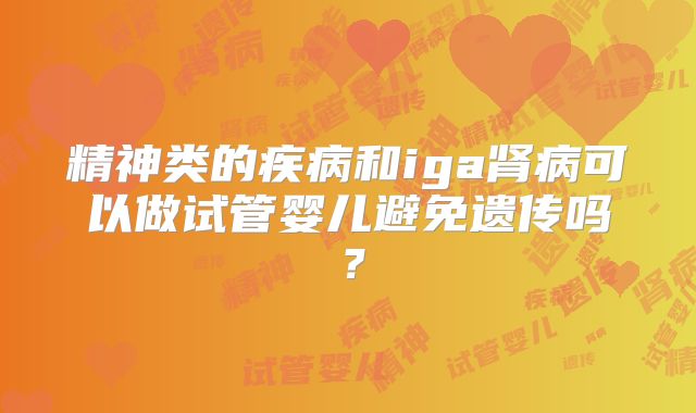 精神类的疾病和iga肾病可以做试管婴儿避免遗传吗?