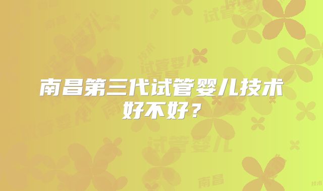 南昌第三代试管婴儿技术好不好?