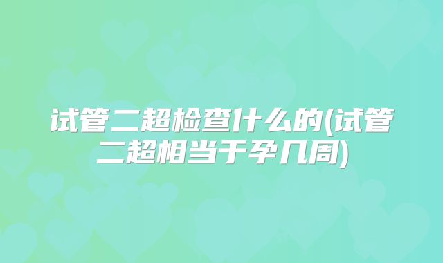 试管二超检查什么的(试管二超相当于孕几周)