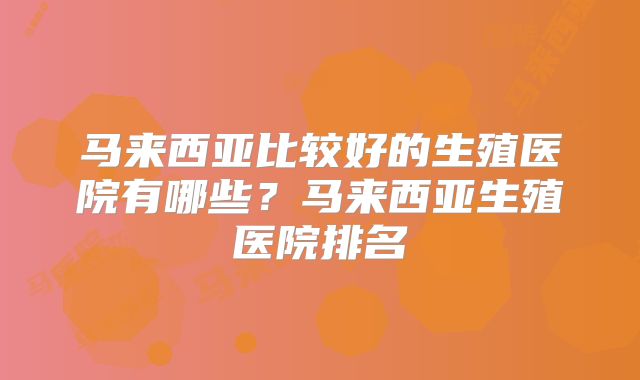 马来西亚比较好的生殖医院有哪些？马来西亚生殖医院排名