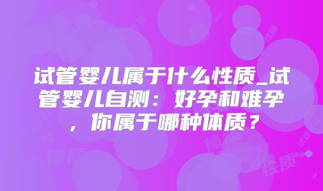 试管婴儿属于什么性质_试管婴儿自测：好孕和难孕，你属于哪种体质？