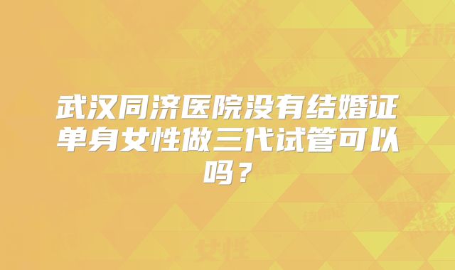 武汉同济医院没有结婚证单身女性做三代试管可以吗？