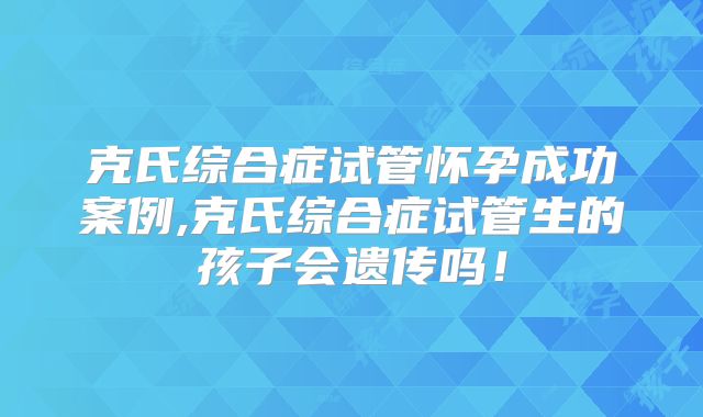 克氏综合症试管怀孕成功案例,克氏综合症试管生的孩子会遗传吗！
