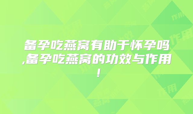 备孕吃燕窝有助于怀孕吗,备孕吃燕窝的功效与作用！