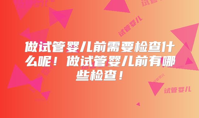 做试管婴儿前需要检查什么呢！做试管婴儿前有哪些检查！