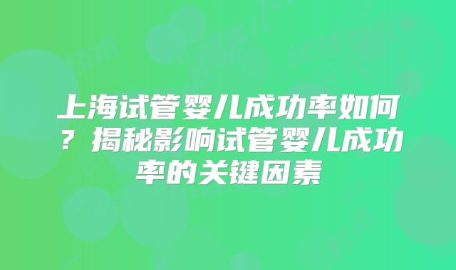 上海试管婴儿成功率如何？揭秘影响试管婴儿成功率的关键因素