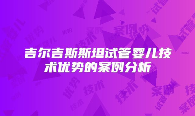 吉尔吉斯斯坦试管婴儿技术优势的案例分析