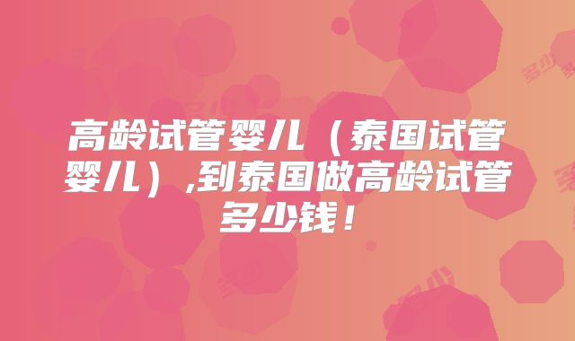 高龄试管婴儿(泰国试管婴儿),到泰国做高龄试管多少钱!