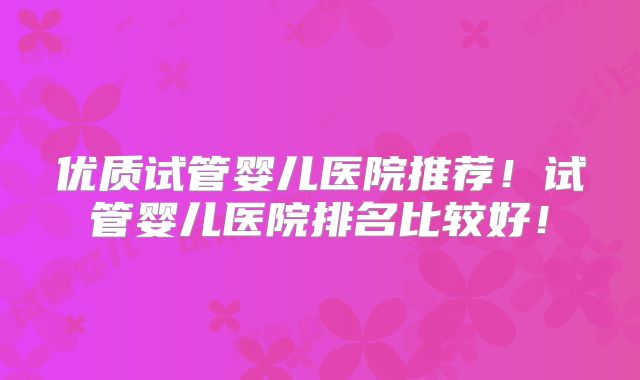 优质试管婴儿医院推荐！试管婴儿医院排名比较好！