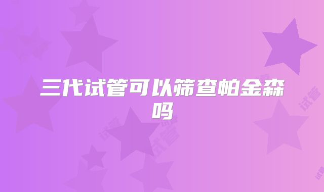 三代试管可以筛查帕金森吗