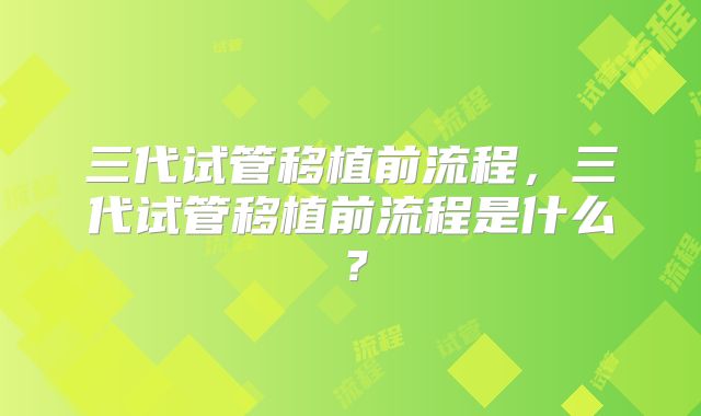 三代试管移植前流程，三代试管移植前流程是什么？