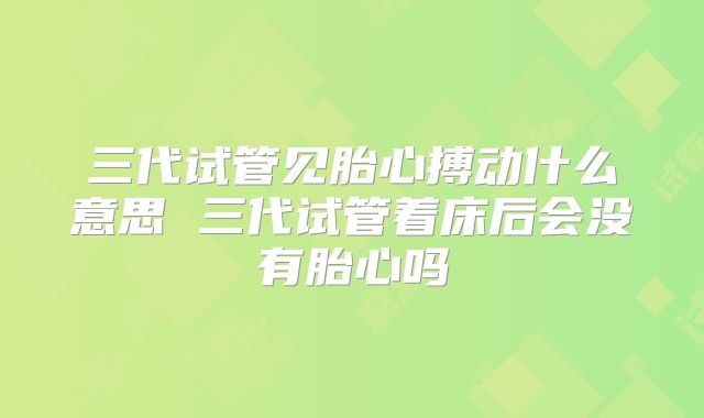 三代试管见胎心搏动什么意思 三代试管着床后会没有胎心吗