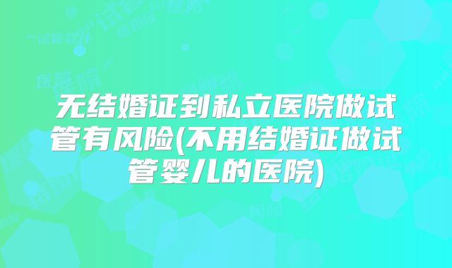 无结婚证到私立医院做试管有风险(不用结婚证做试管婴儿的医院)