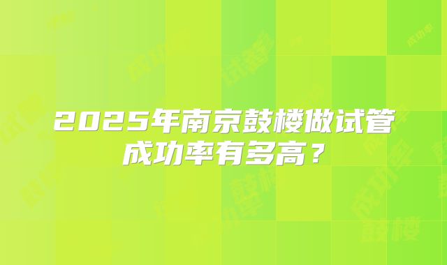 2025年南京鼓楼做试管成功率有多高？