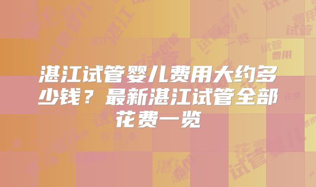 湛江试管婴儿费用大约多少钱？最新湛江试管全部花费一览