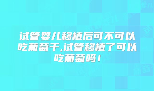 试管婴儿移植后可不可以吃葡萄干,试管移植了可以吃葡萄吗！