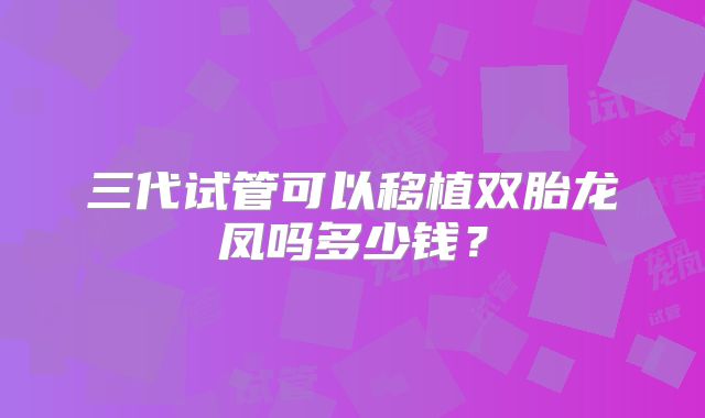 三代试管可以移植双胎龙凤吗多少钱？