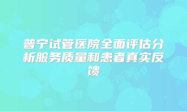 普宁试管医院全面评估分析服务质量和患者真实反馈