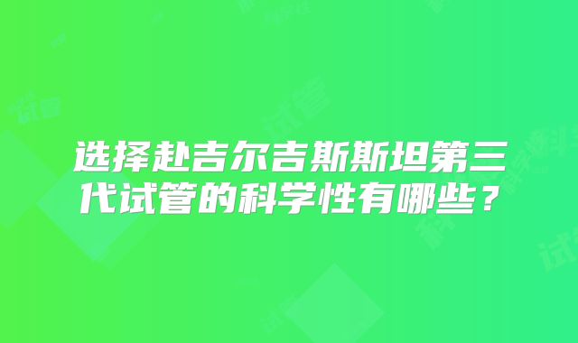 选择赴吉尔吉斯斯坦第三代试管的科学性有哪些？