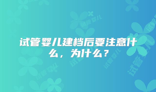 试管婴儿建档后要注意什么,为什么?