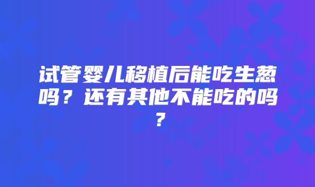 试管婴儿移植后能吃生葱吗?还有其他不能吃的吗?