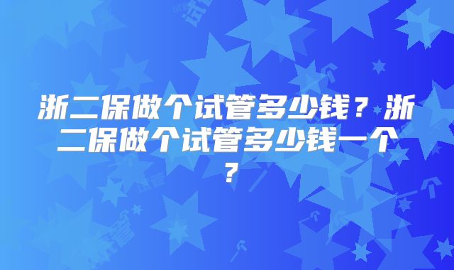 浙二保做个试管多少钱？浙二保做个试管多少钱一个？