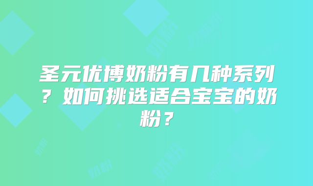 圣元优博奶粉有几种系列？如何挑选适合宝宝的奶粉？