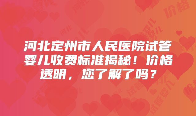 河北定州市人民医院试管婴儿收费标准揭秘！价格透明，您了解了吗？