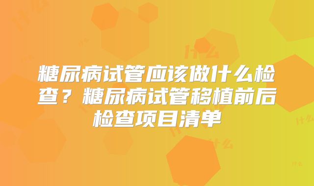 糖尿病试管应该做什么检查？糖尿病试管移植前后检查项目清单