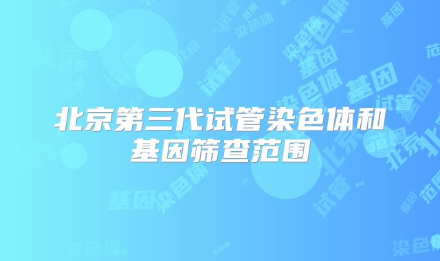 北京第三代试管染色体和基因筛查范围