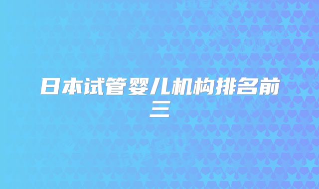 日本试管婴儿机构排名前三