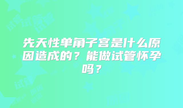 先天性单角子宫是什么原因造成的？能做试管怀孕吗？