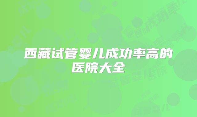 西藏试管婴儿成功率高的医院大全