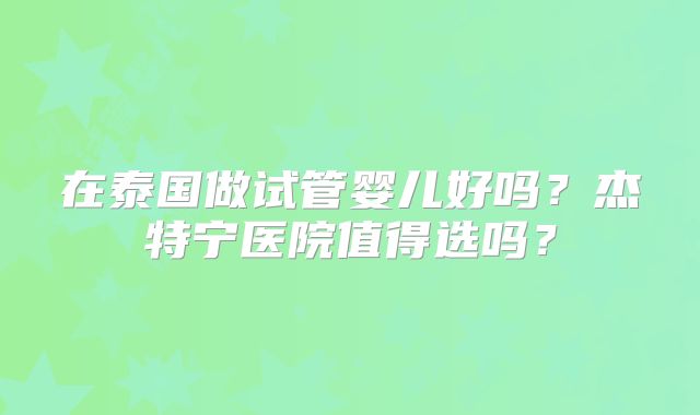 在泰国做试管婴儿好吗？杰特宁医院值得选吗？