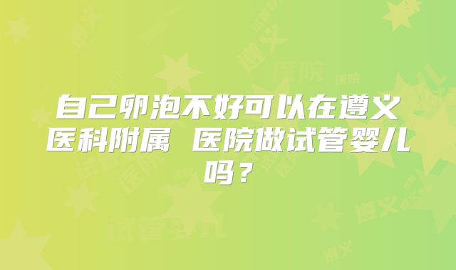 自己卵泡不好可以在遵义医科附属 医院做试管婴儿吗？