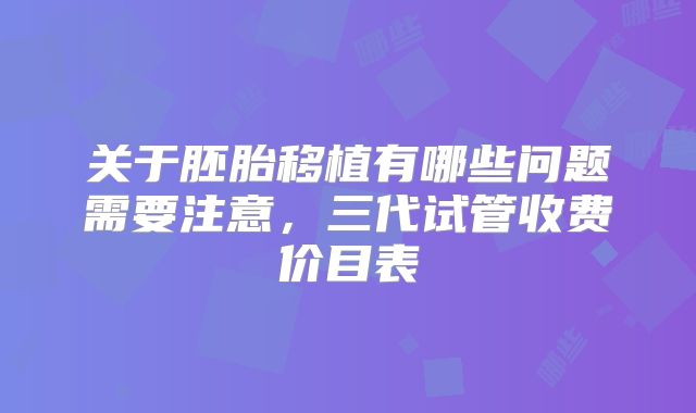 关于胚胎移植有哪些问题需要注意，三代试管收费价目表