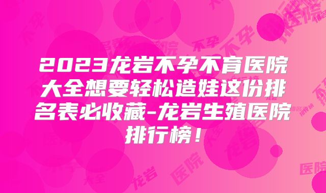 2023龙岩不孕不育医院大全想要轻松造娃这份排名表必收藏-龙岩生殖医院排行榜!