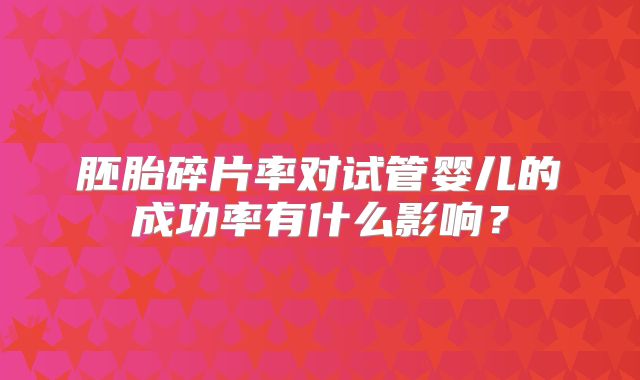 胚胎碎片率对试管婴儿的成功率有什么影响？