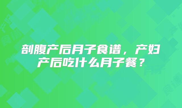 剖腹产后月子食谱，产妇产后吃什么月子餐？