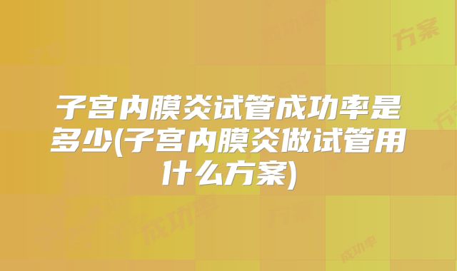 子宫内膜炎试管成功率是多少(子宫内膜炎做试管用什么方案)