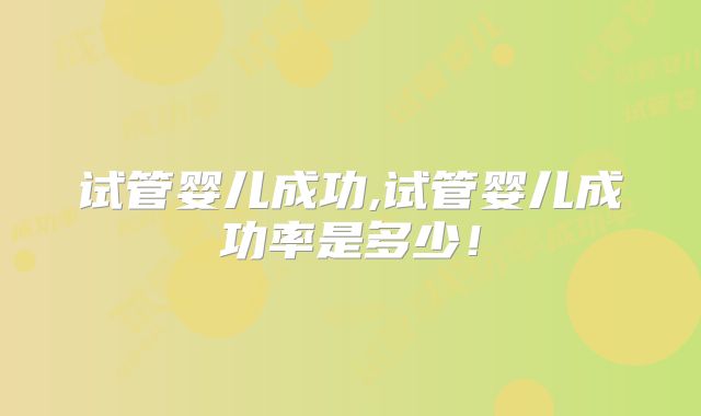 试管婴儿成功,试管婴儿成功率是多少!