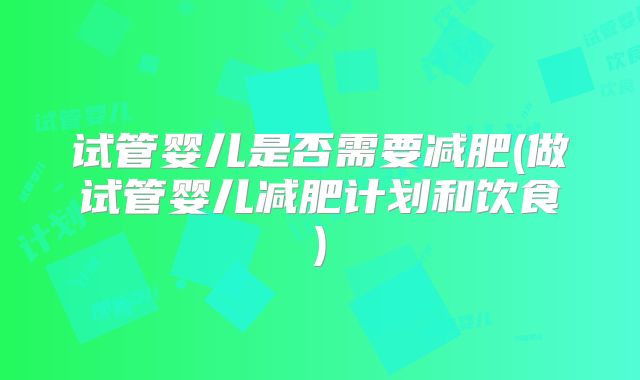 试管婴儿是否需要减肥(做试管婴儿减肥计划和饮食)