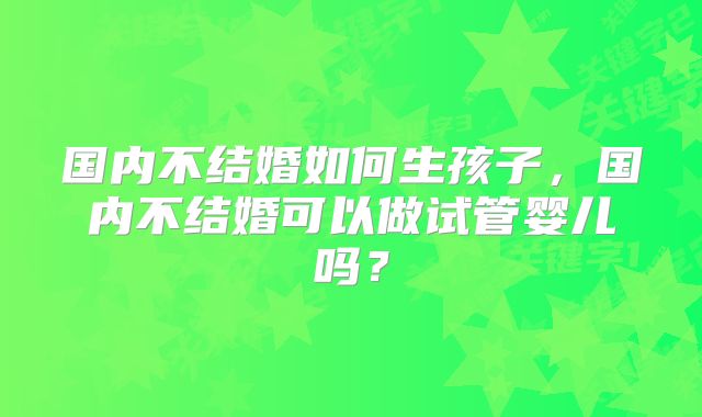 国内不结婚如何生孩子，国内不结婚可以做试管婴儿吗？