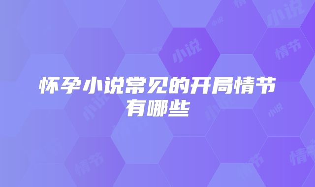 怀孕小说常见的开局情节有哪些