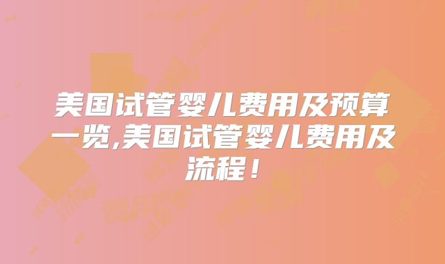 美国试管婴儿费用及预算一览,美国试管婴儿费用及流程！
