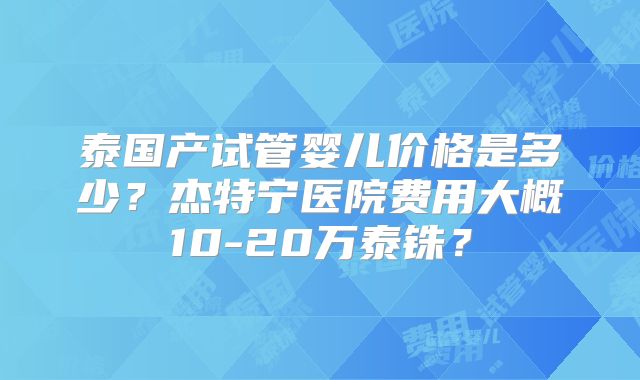 泰国产试管婴儿价格是多少？杰特宁医院费用大概10-20万泰铢？