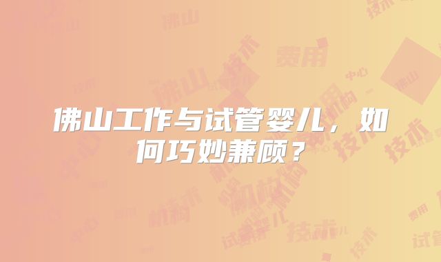 佛山工作与试管婴儿,如何巧妙兼顾?