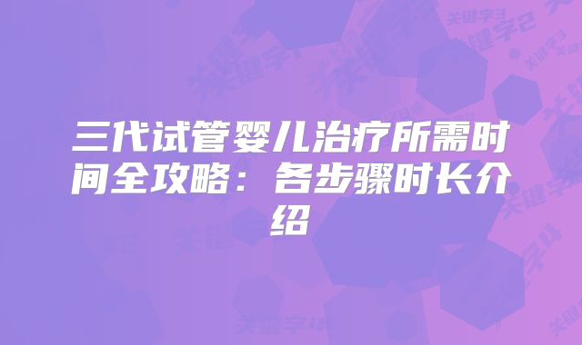 三代试管婴儿治疗所需时间全攻略：各步骤时长介绍